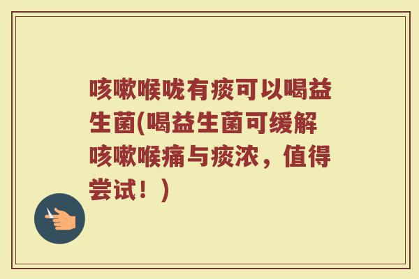 咳嗽喉咙有痰可以喝益生菌(喝益生菌可缓解咳嗽喉痛与痰浓,值得尝试!)