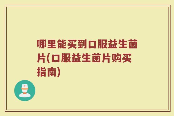 哪里能买到口服益生菌片(口服益生菌片购买指南)