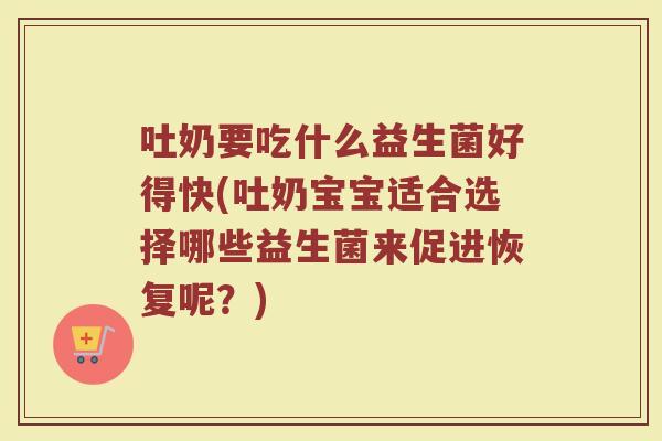 吐奶要吃什么益生菌好得快(吐奶宝宝适合选择哪些益生菌来促进恢复呢？)