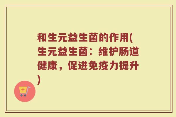 和生元益生菌的作用(生元益生菌:维护肠道健康,促进免疫力提升)