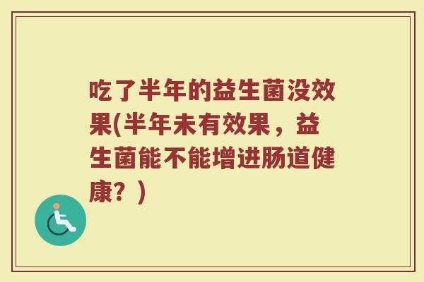 吃了半年的益生菌没效果(半年未有效果,益生菌能不能增进肠道健康?)