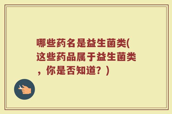 哪些药名是益生菌类(这些药品属于益生菌类，你是否知道？)