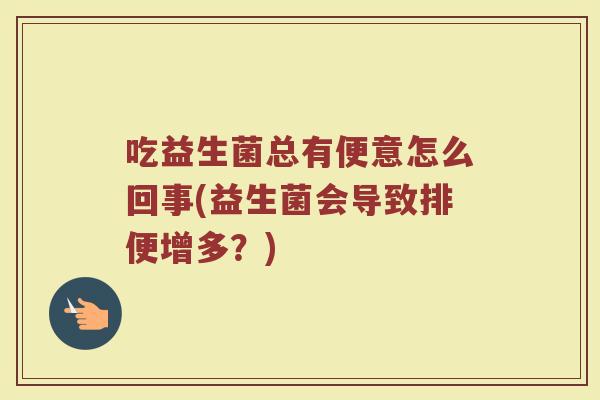 吃益生菌总有便意怎么回事(益生菌会导致排便增多?)