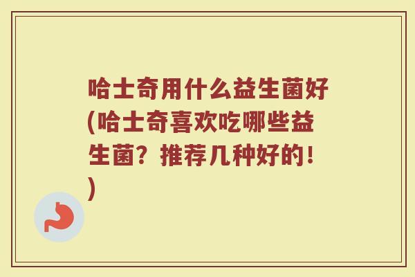 哈士奇用什么益生菌好(哈士奇喜欢吃哪些益生菌？推荐几种好的！)