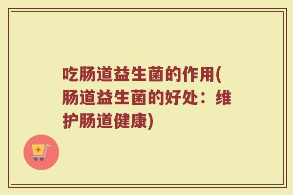 吃肠道益生菌的作用(肠道益生菌的好处：维护肠道健康)