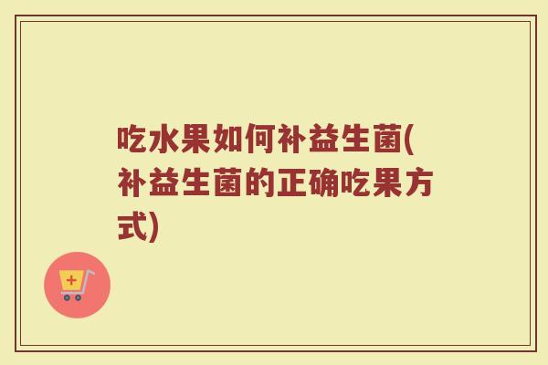 吃水果如何补益生菌(补益生菌的正确吃果方式)