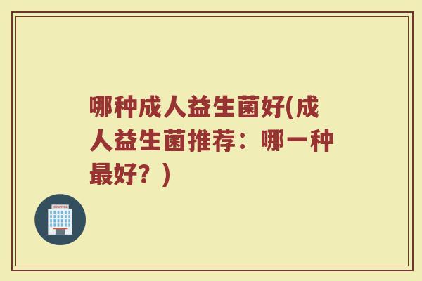 哪种成人益生菌好(成人益生菌推荐：哪一种最好？)