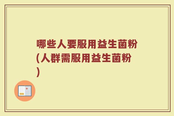 哪些人要服用益生菌粉(人群需服用益生菌粉)