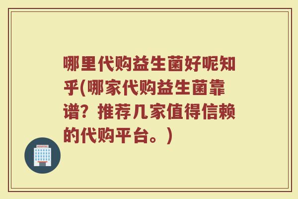 哪里代购益生菌好呢知乎(哪家代购益生菌靠谱?推荐几家值得信赖的代购平台。) 哪里代购益生菌好呢知乎(哪家代购益生菌靠谱?推荐几家值得信赖的代购平台。)