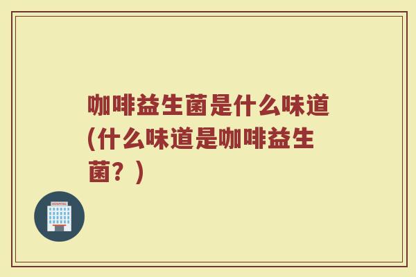 咖啡益生菌是什么味道(什么味道是咖啡益生菌？)