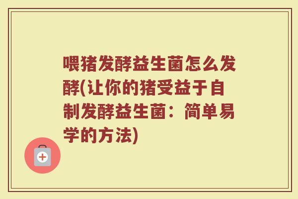 喂猪发酵益生菌怎么发酵(让你的猪受益于自制发酵益生菌:简单易学的方法)