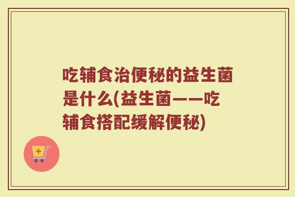 吃辅食治便秘的益生菌是什么(益生菌——吃辅食搭配缓解便秘)