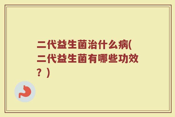 二代益生菌治什么病(二代益生菌有哪些功效？)