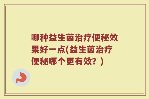 哪种益生菌治疗便秘效果好一点(益生菌治疗便秘哪个更有效？)