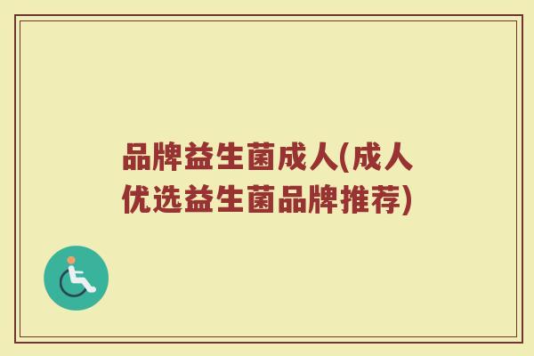 品牌益生菌成人(成人优选益生菌品牌推荐) 品牌益生菌成人(成人优选益生菌品牌推荐)