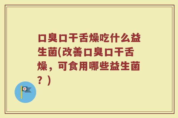 口臭口干舌燥吃什么益生菌(改善口臭口干舌燥,可食用哪些益生菌?)