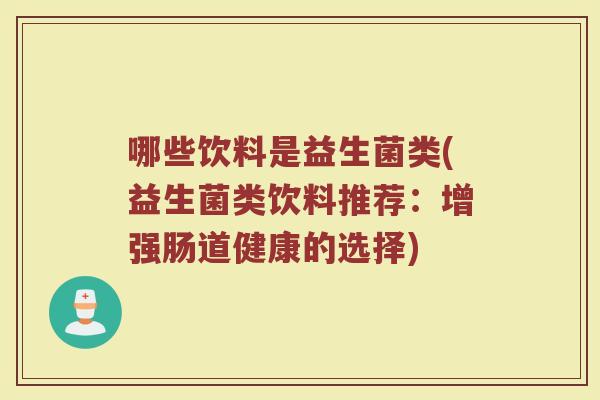 哪些饮料是益生菌类(益生菌类饮料推荐：增强肠道健康的选择)