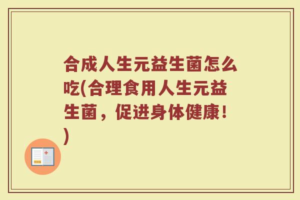 合成人生元益生菌怎么吃(合理食用人生元益生菌，促进身体健康！)