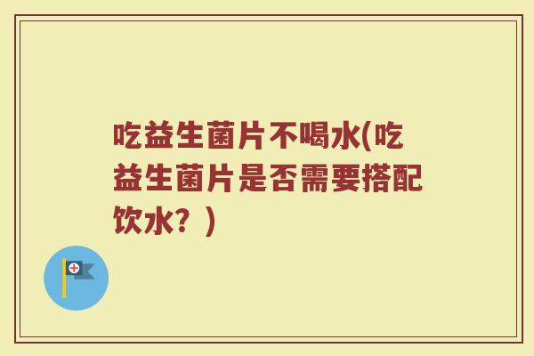 吃益生菌片不喝水(吃益生菌片是否需要搭配饮水?)