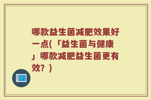 哪款益生菌减肥效果好一点(「益生菌与健康」哪款减肥益生菌更有效？)