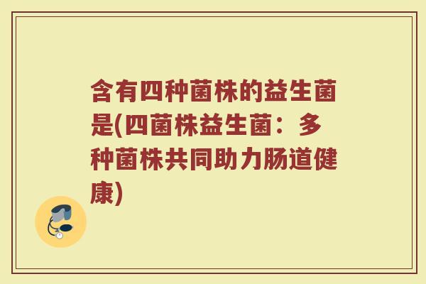 含有四种菌株的益生菌是(四菌株益生菌：多种菌株共同助力肠道健康)