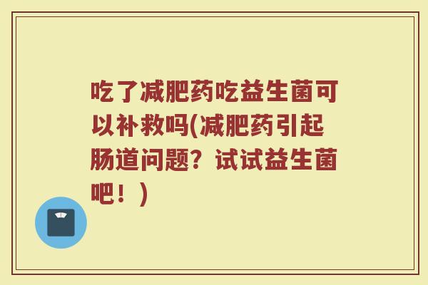 吃了减肥药吃益生菌可以补救吗(减肥药引起肠道问题？试试益生菌吧！)