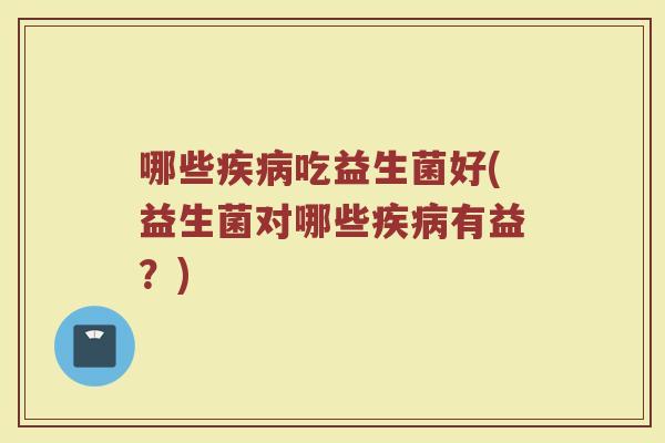 哪些疾病吃益生菌好(益生菌对哪些疾病有益？)