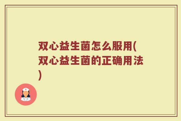 双心益生菌怎么服用(双心益生菌的正确用法)