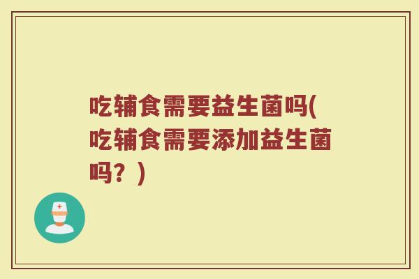 吃辅食需要益生菌吗(吃辅食需要添加益生菌吗?)