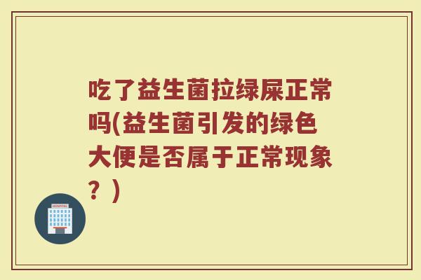 吃了益生菌拉绿屎正常吗(益生菌引发的绿色大便是否属于正常现象？)