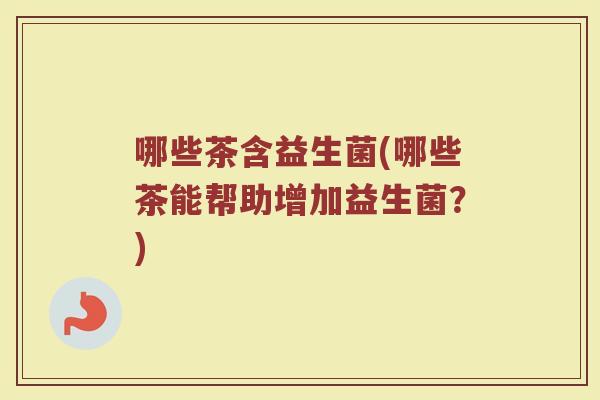 哪些茶含益生菌(哪些茶能帮助增加益生菌？)