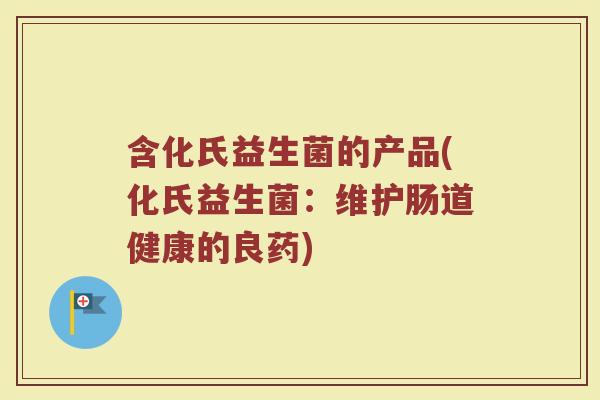 含化氏益生菌的产品(化氏益生菌:维护肠道健康的良药) 含化氏益生菌的产品(化氏益生菌:维护肠道健康的良药)