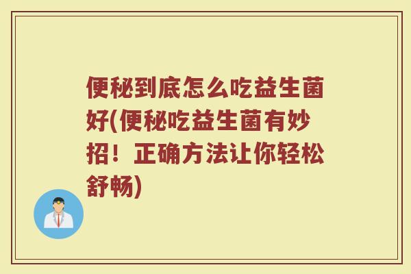 便秘到底怎么吃益生菌好(便秘吃益生菌有妙招！正确方法让你轻松舒畅)