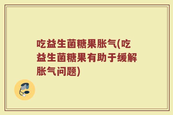 吃益生菌糖果胀气(吃益生菌糖果有助于缓解胀气问题)
