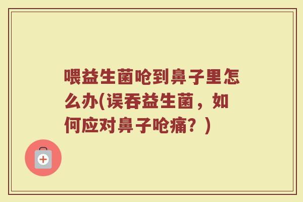 喂益生菌呛到鼻子里怎么办(误吞益生菌,如何应对鼻子呛痛?)