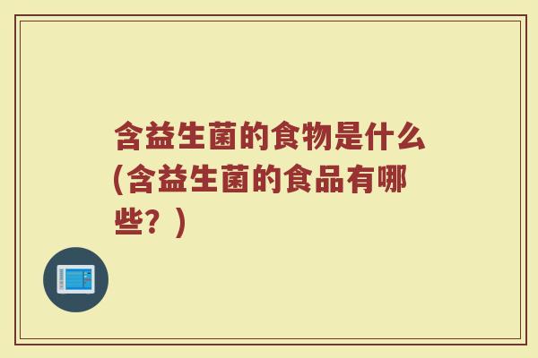 含益生菌的食物是什么(含益生菌的食品有哪些?)