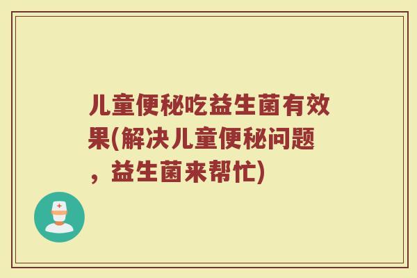 儿童便秘吃益生菌有效果(解决儿童便秘问题，益生菌来帮忙)