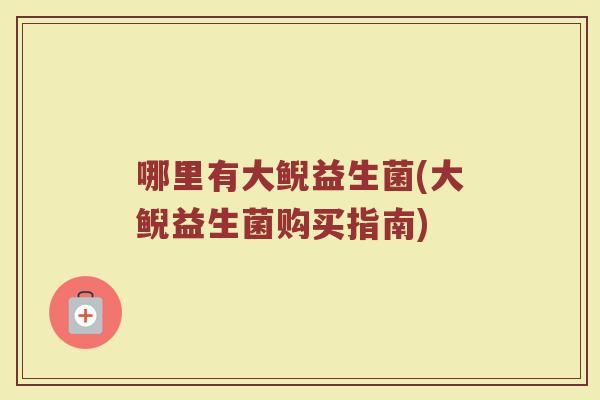 哪里有大鲵益生菌(大鲵益生菌购买指南)