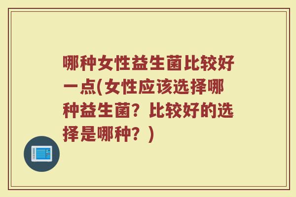 哪种女性益生菌比较好一点(女性应该选择哪种益生菌?比较好的选择是哪种?) 哪种女性益生菌比较好一点(女性应该选择哪种益生菌?比较好的选择是哪种?)