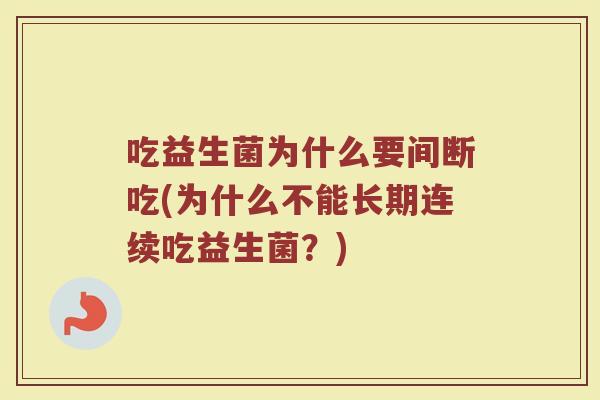 吃益生菌为什么要间断吃(为什么不能长期连续吃益生菌?)