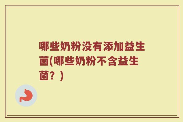 哪些奶粉没有添加益生菌(哪些奶粉不含益生菌？)