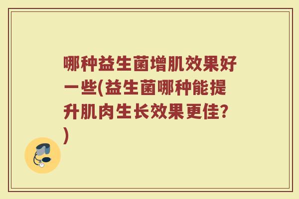 哪种益生菌增肌效果好一些(益生菌哪种能提升肌肉生长效果更佳？)