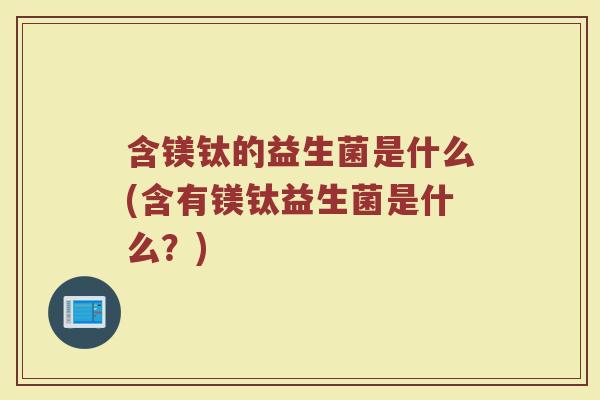 含镁钛的益生菌是什么(含有镁钛益生菌是什么?)