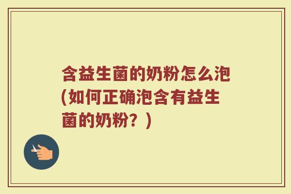 含益生菌的奶粉怎么泡(如何正确泡含有益生菌的奶粉?)