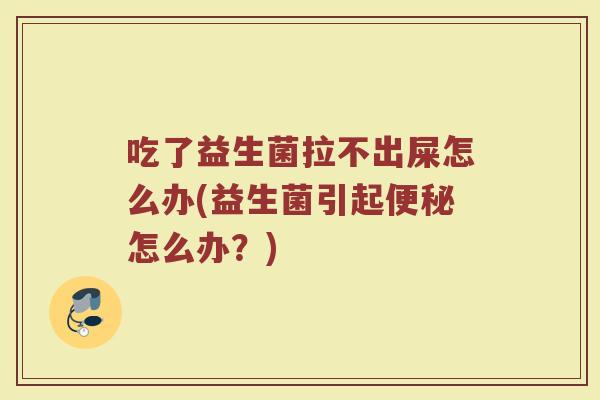 吃了益生菌拉不出屎怎么办(益生菌引起便秘怎么办?)