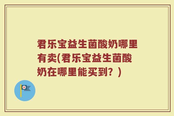 君乐宝益生菌酸奶哪里有卖(君乐宝益生菌酸奶在哪里能买到?)