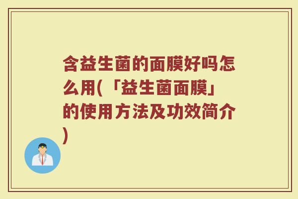 含益生菌的面膜好吗怎么用(「益生菌面膜」的使用方法及功效简介)
