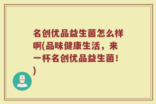 名创优品益生菌怎么样啊(品味健康生活，来一杯名创优品益生菌！)