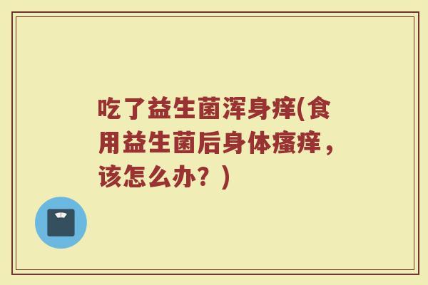 吃了益生菌浑身痒(食用益生菌后身体瘙痒，该怎么办？)