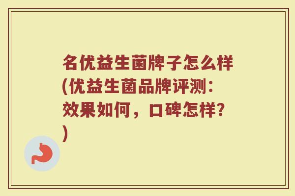 名优益生菌牌子怎么样(优益生菌品牌评测：效果如何，口碑怎样？)